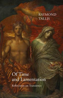 Of Time and Lamentation: Reflections on Transience by Raymond Tallis