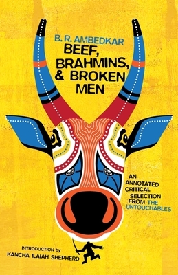 Beef, Brahmins, and Broken Men: An Annotated Critical Selection from the Untouchables by B.R. Ambedkar