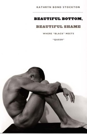 Beautiful Bottom, Beautiful Shame: Where Black Meets Queer by Kathryn Bond Stockton