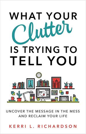 What your clutter is trying to tell you by Kerri L. Richardson, Kerri L. Richardson