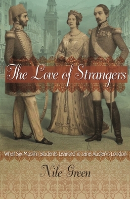 The Love of Strangers: What Six Muslim Students Learned in Jane Austen's London by Nile Green