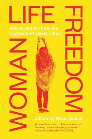 Woman Life Freedom: Voices and Art from the Womens Protests in Iran by Halasa Malu