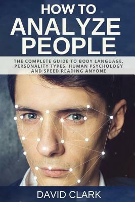 How to Analyze People: The Complete Guide to Body Language, Personality Types, Human Psychology and Speed Reading Anyone by David Clark