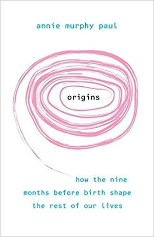 Origins: How the Nine Months Before Birth Shape the Rest of Our Lives. Annie Murphy Paul by Annie Murphy Paul