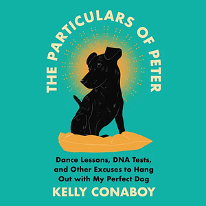 The Particulars of Peter: Dance Lessons, DNA Tests, and Other Excuses to Hang Out with My Perfect Dog by Kelly Conaboy