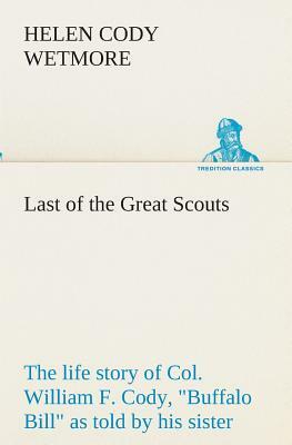 Last of the Great Scouts: The Life Story of Col. William F. Cody, Buffalo Bill as Told by His Sister by Helen Cody Wetmore