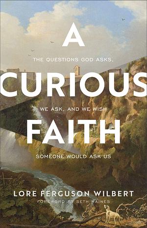 A Curious Faith: The Questions God Asks, We Ask, and We Wish Someone Would Ask Us by Seth Haines, Lore Ferguson Wilbert