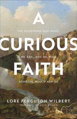 A Curious Faith: The Questions God Asks, We Ask, and We Wish Someone Would Ask Us by Seth Haines, Lore Ferguson Wilbert