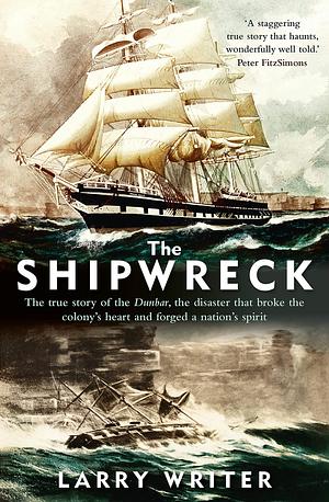 The Shipwreck: The true story of the Dunbar, the disaster that broke the colony's heart and forged a nation's spirit by Larry Writer, Larry Writer