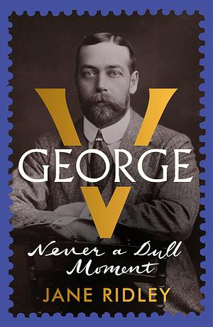 George V: Never a Dull Moment by Jane Ridley