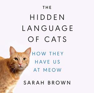The Hidden Language of Cats: How They Have Us at Meow by Sarah Brown