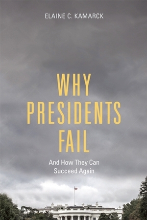 Why Presidents Fail And How They Can Succeed Again by Elaine C. Kamarck