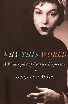 Why This World:A Biography of Clarice Lispector by Benjamin Moser
