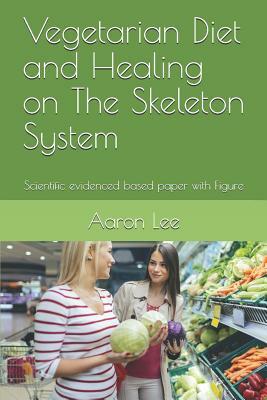 Vegetarian Diet and Healing on the Skeleton System: Scientific Evidenced Based Paper with Figure by Aaron Lee