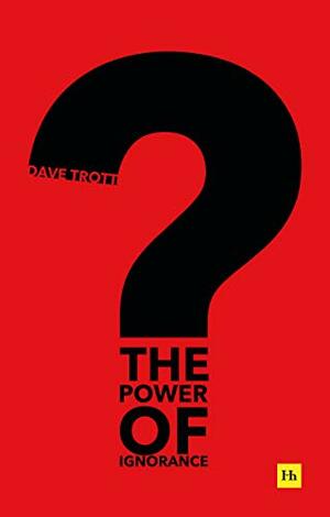 The Power of Ignorance: How creative solutions emerge when we admit what we don't know by Dave Trott