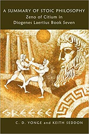 A Summary of Stoic Philosophy: Zeno of Citium in Diogenes Laertius Book Seven by Charles Duke Yonge, Keith Seddon