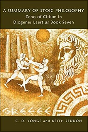 A Summary of Stoic Philosophy: Zeno of Citium in Diogenes Laertius Book Seven by Keith Seddon, Charles Duke Yonge