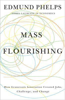 Mass Flourishing: How Grassroots Innovation Created Jobs, Challenge, and Change by Edmund S. Phelps