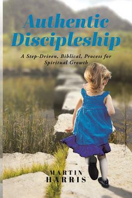 Authentic Discipleship: A Step-Driven, Biblical, Process for Spiritual Growth by Martin Harris