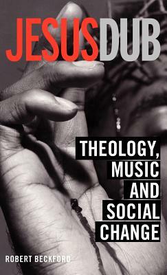 Jesus Dub: Theology, Music and Social Change by Robert Beckford