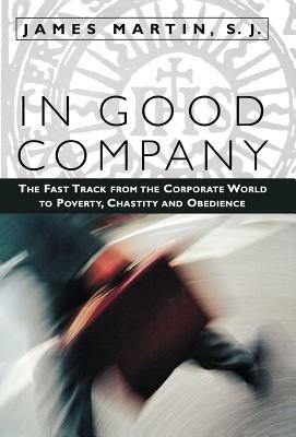 In Good Company: The Fast Track from the Corporate World to Poverty, Chastity, and Obedience by James Martin