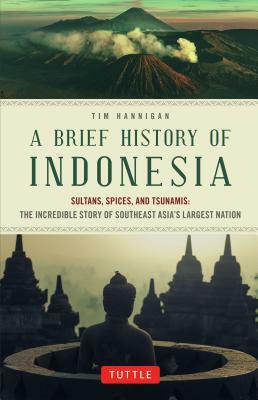 A Brief History of Indonesia: Sultans, Spices, and Tsunamis: The Incredible Story of Southeast Asia's Largest Nation by Tim Hannigan