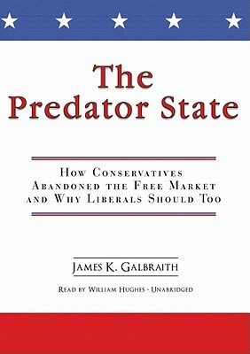 The Predator State: How Conservatives Abandoned the Free Market and Why Liberals Should Too by James K. Galbraith
