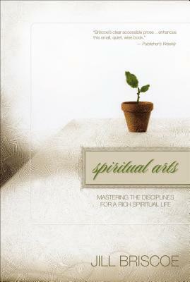 Spiritual Arts: Mastering the Disciplines for a Rich Spiritual Life by Jill Briscoe