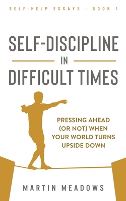 Self-Discipline in Difficult Times: Pressing Ahead (or Not) When Your World Turns Upside Down by Martin Meadows