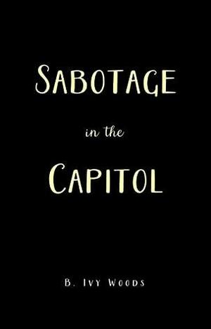 Sabotage in the Capitol by B. Ivy Woods