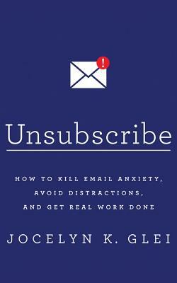 Unsubscribe: How to Kill Email Anxiety, Avoid Distractions, and Get Real Work Done by Jocelyn K. Glei