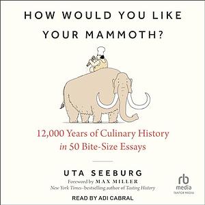 How Would You Like Your Mammoth?: 12,000 Years of Culinary History in 50 Bite-Size Essays by Uta Seeburg