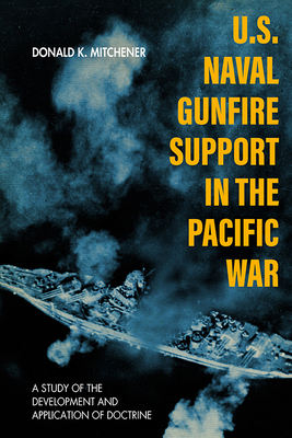 U.S. Naval Gunfire Support in the Pacific War: A Study of the Development and Application of Doctrine by Donald K. Mitchener