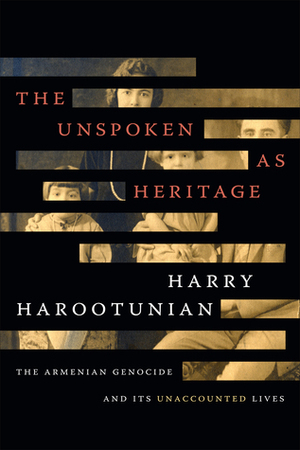 The Unspoken as Heritage: The Armenian Genocide and Its Unaccounted Lives by Harry Harootunian