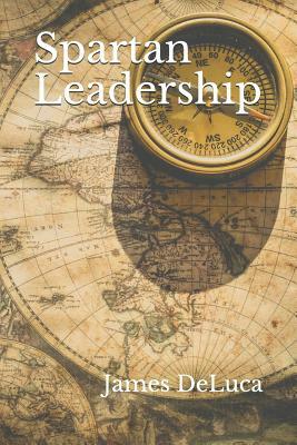 Spartan Leadership: The Journey from Idea to Legacy. by James DeLuca