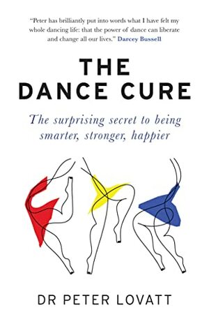 The Dance Cure: The surprising secret to being smarter, stronger, happier by Peter Lovatt