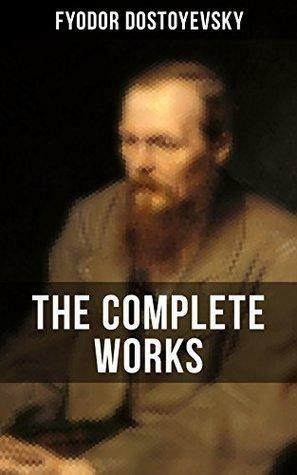 The Complete Works of Fyodor Dostoyevsky: Novels, Short Stories & Autobiographical Writings by Fyodor Dostoevsky