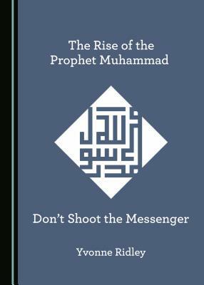 The Rise of the Prophet Muhammad: Don't Shoot the Messenger by Yvonne Ridley