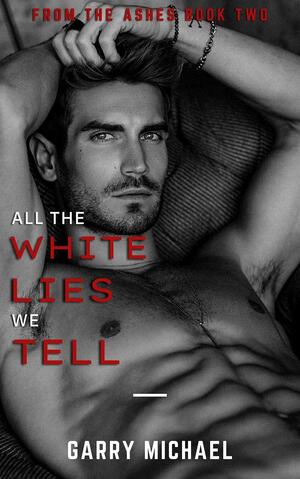 All the White Lies We Tell: From the Ashes Book 2 of 3 by Garry Michael, Garry Michael