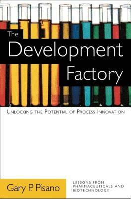 The Development Factory: Unlocking the Potential of Process Innovation by Gary P. Pisano