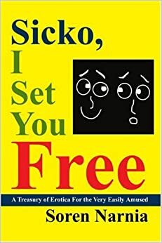 Sicko, I Set You Free: A Treasury of Erotica for the Very Easily Amused by Soren Narnia