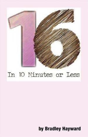 Sixteen in 10 Minutes or Less: A Suite of Short Plays by Bradley Hayward