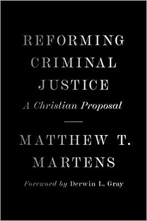 Reforming Criminal Justice: A Christian Proposal by Matthew T. Martens