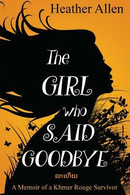 The Girl Who Said Goodbye: A Memoir of a Khmer Rouge Survivor by Heather Allen