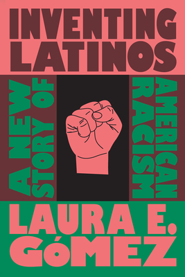 Inventing Latinos: A New Story of American Racism by Laura E. Gómez