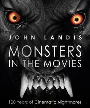 Monsters in the Movies: 100 Years of Cinematic Nightmares by John Landis