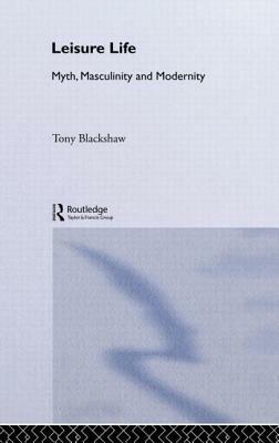 Leisure Life: Myth, Modernity and Masculinity by Tony Blackshaw