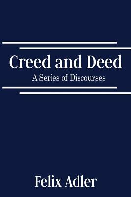 Creed and Deed - A Series of Discourses by Felix Adler