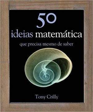 50 Ideias de Matemática Que Precisa mesmo de Saber by Tony Crilly