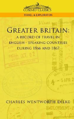Greater Britain: A Record of Travel in English-Speaking Countries During 1866 and 1867 by Charles Wentworth Dilke